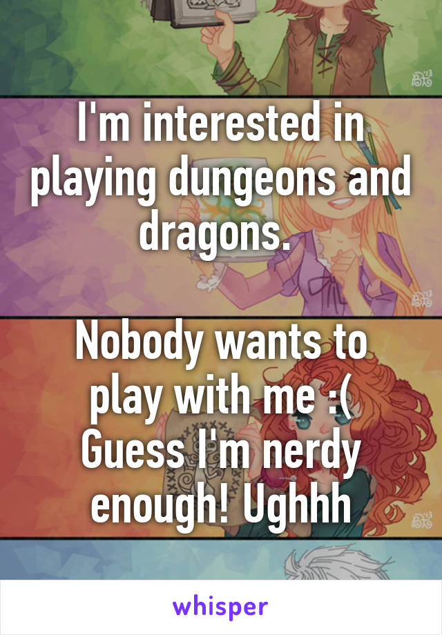 I'm interested in playing dungeons and dragons. 

Nobody wants to play with me :(
Guess I'm nerdy enough! Ughhh