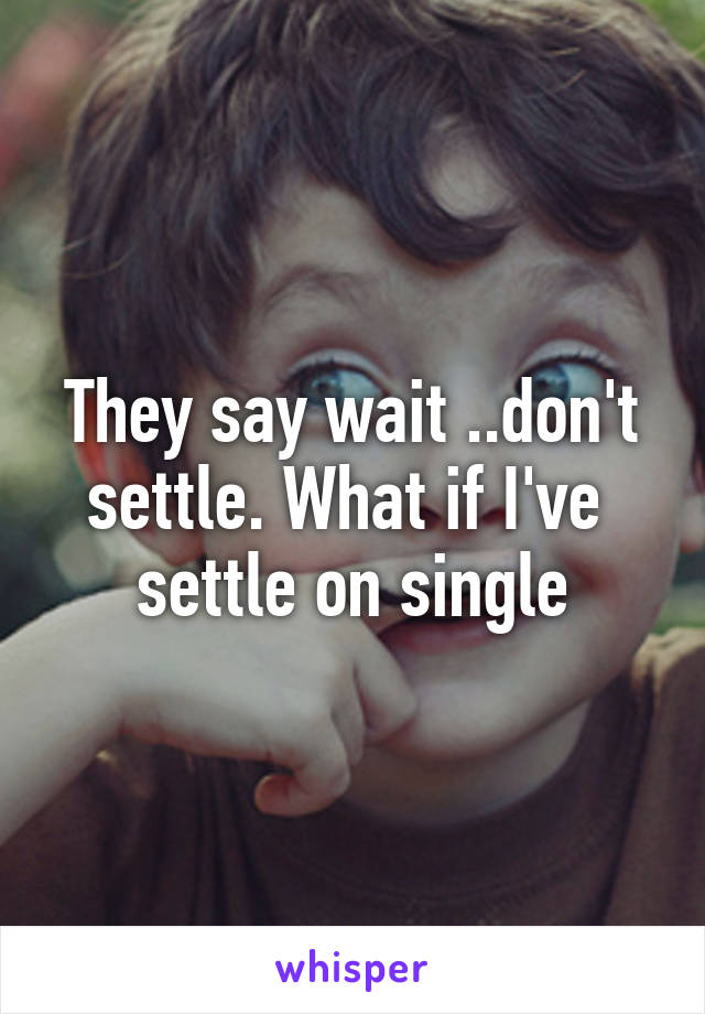 They say wait ..don't settle. What if I've  settle on single