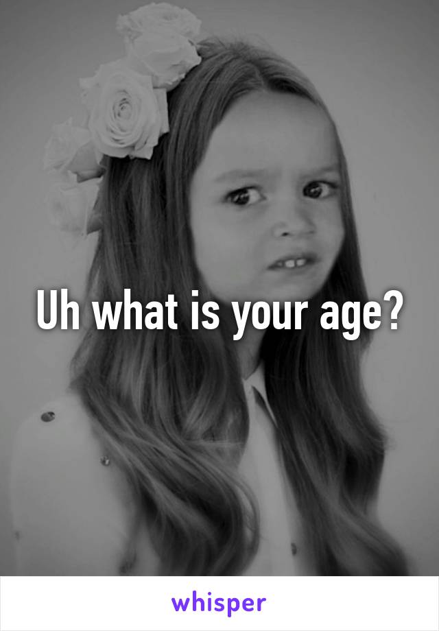 Uh what is your age?