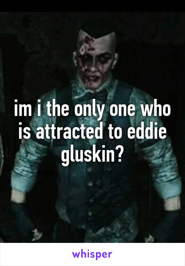 im i the only one who is attracted to eddie gluskin?