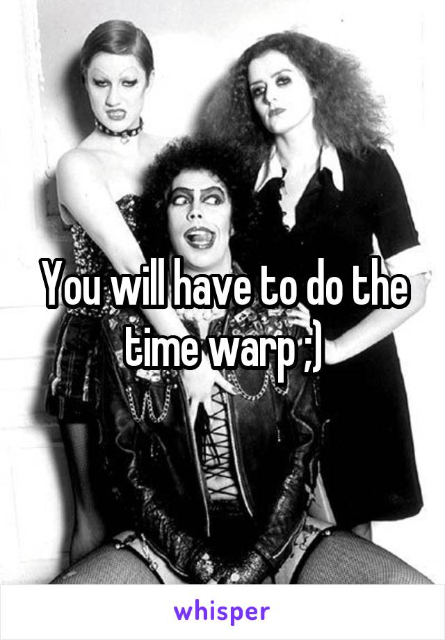 You will have to do the time warp ;)