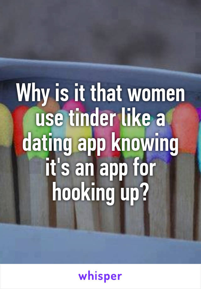 Why is it that women use tinder like a dating app knowing it's an app for hooking up?