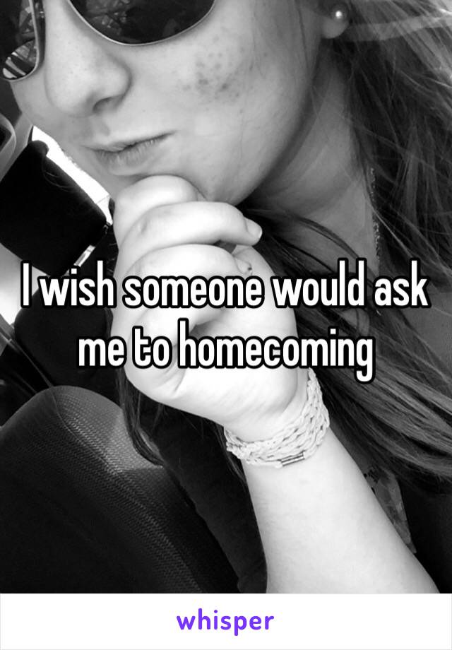 I wish someone would ask me to homecoming 