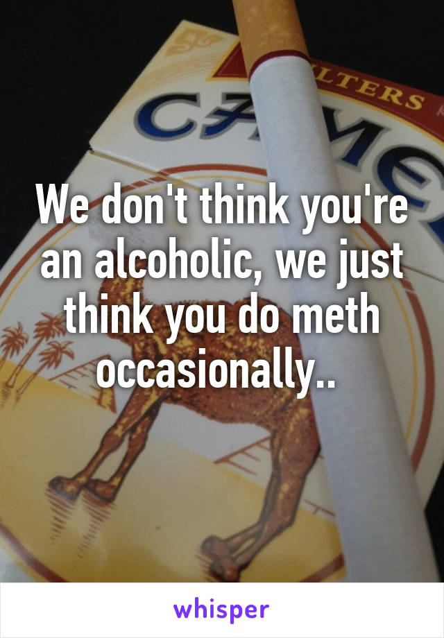 We don't think you're an alcoholic, we just think you do meth occasionally.. 
