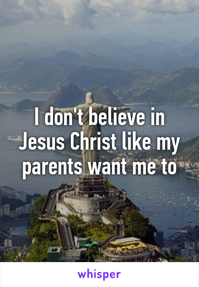 I don't believe in Jesus Christ like my parents want me to