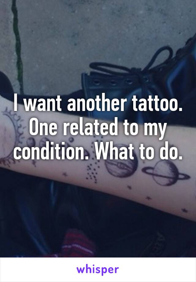 I want another tattoo. One related to my condition. What to do. 