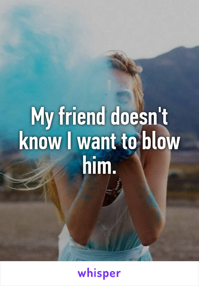 My friend doesn't know I want to blow him.