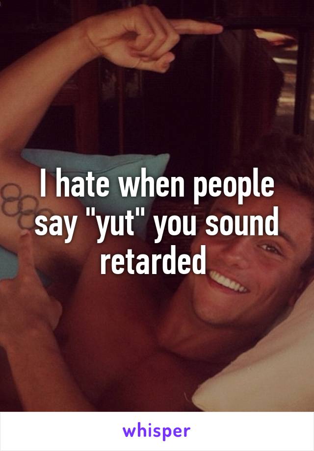 I hate when people say "yut" you sound retarded 