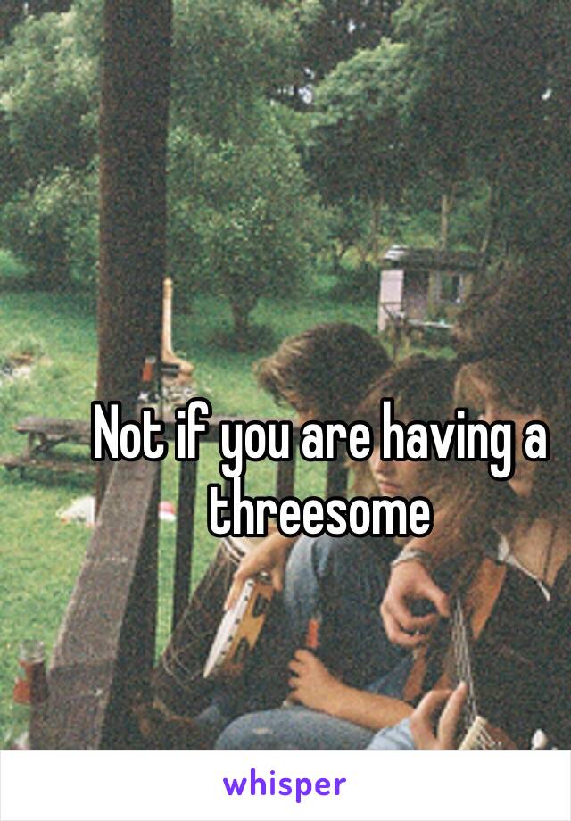Not if you are having a threesome