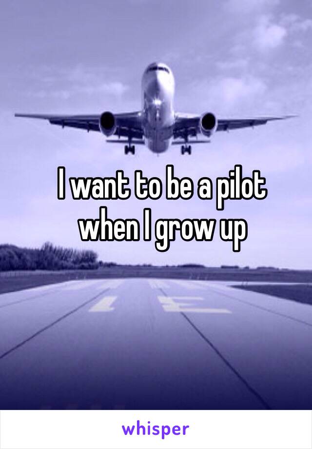 I want to be a pilot 
when I grow up

