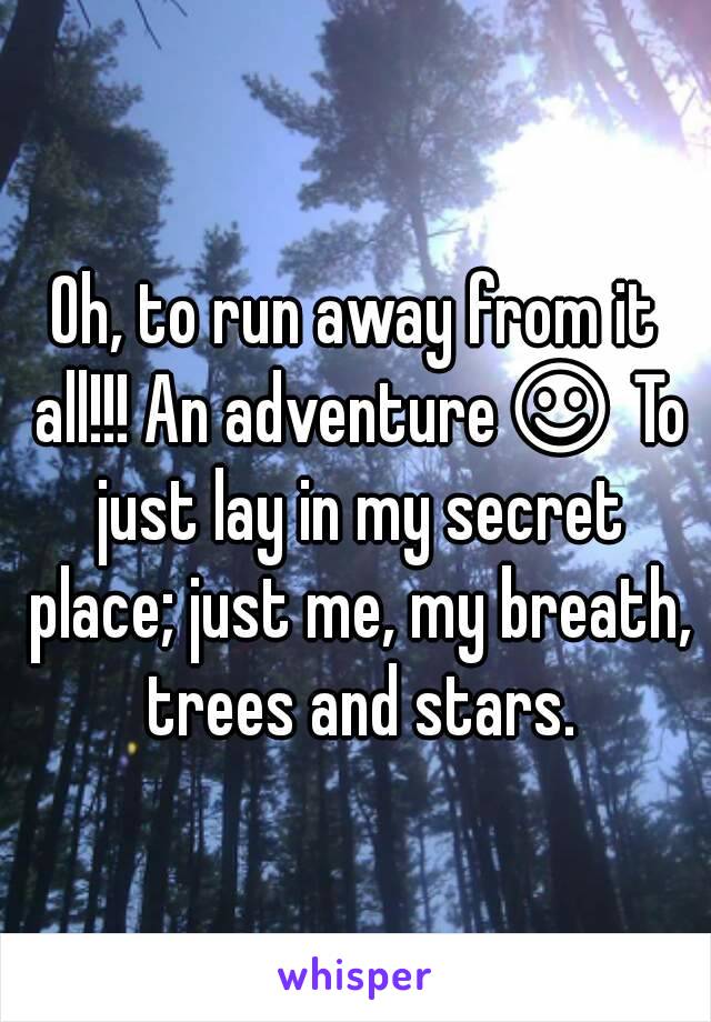 Oh, to run away from it all!!! An adventure☺ To just lay in my secret place; just me, my breath, trees and stars.