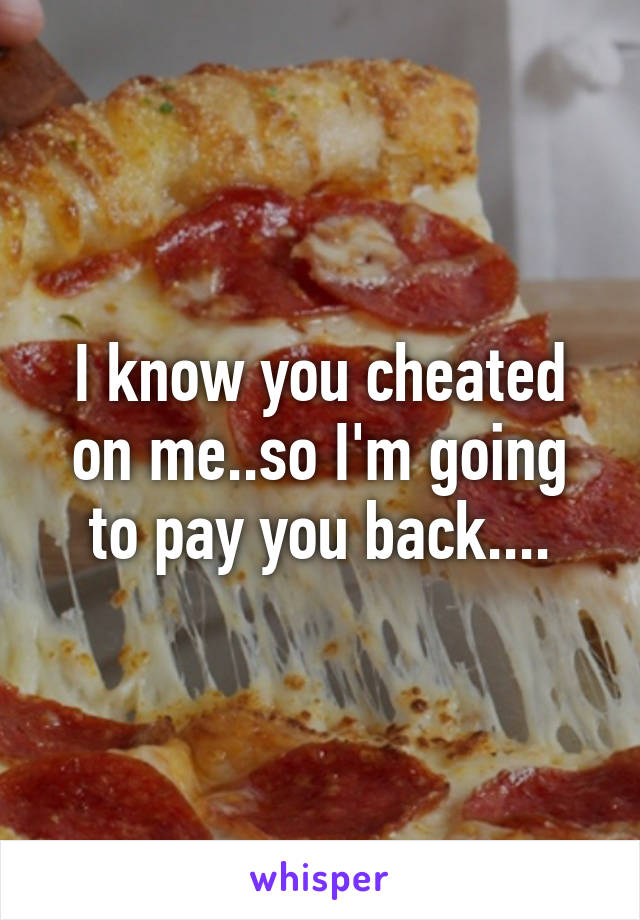 I know you cheated on me..so I'm going to pay you back....