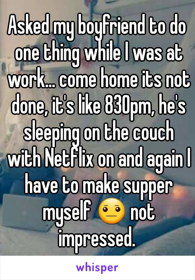 Asked my boyfriend to do one thing while I was at work... come home its not done, it's like 830pm, he's sleeping on the couch with Netflix on and again I have to make supper myself 😐 not impressed. 