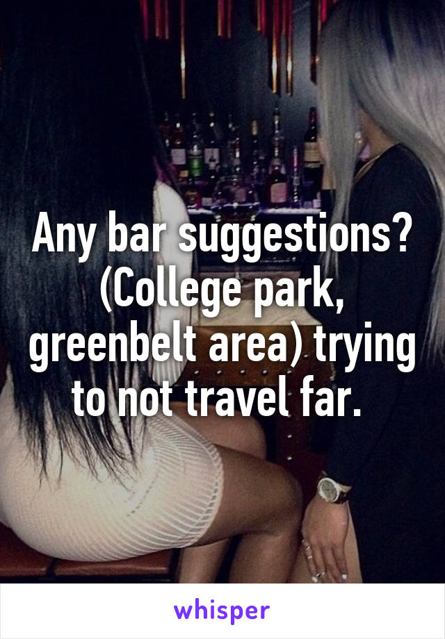 Any bar suggestions? (College park, greenbelt area) trying to not travel far. 