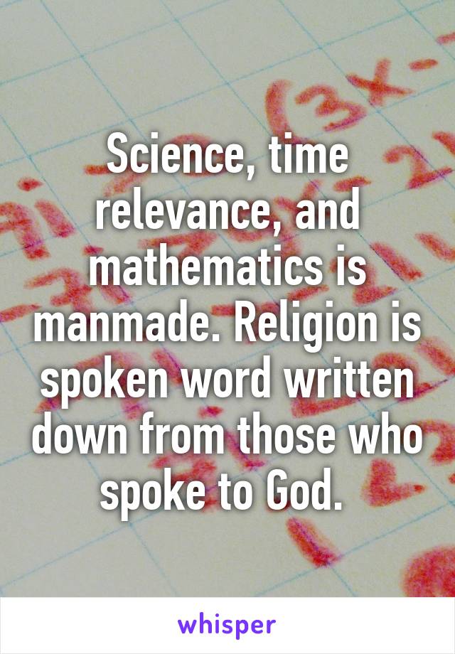Science, time relevance, and mathematics is manmade. Religion is spoken word written down from those who spoke to God. 