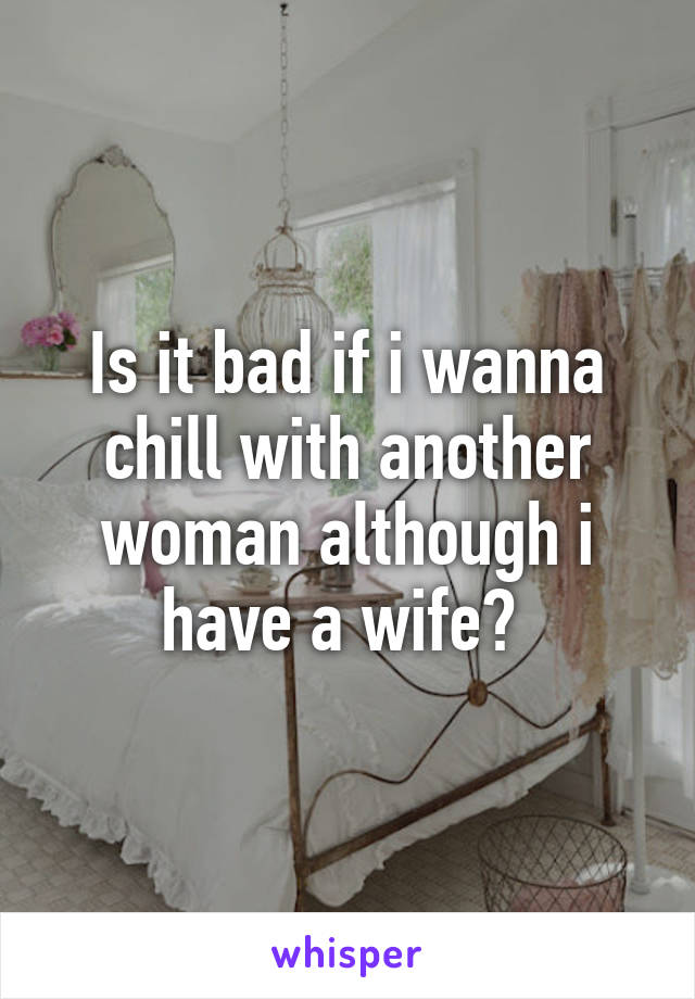 Is it bad if i wanna chill with another woman although i have a wife? 