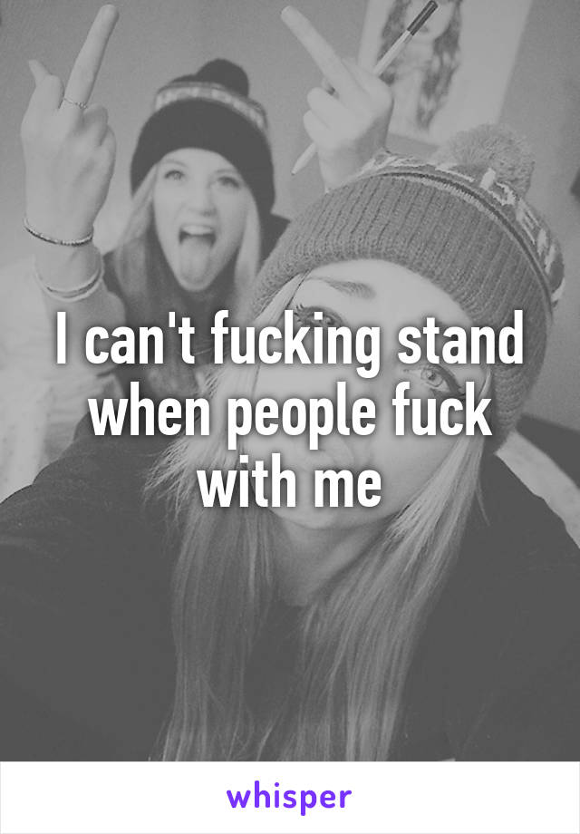 I can't fucking stand when people fuck with me