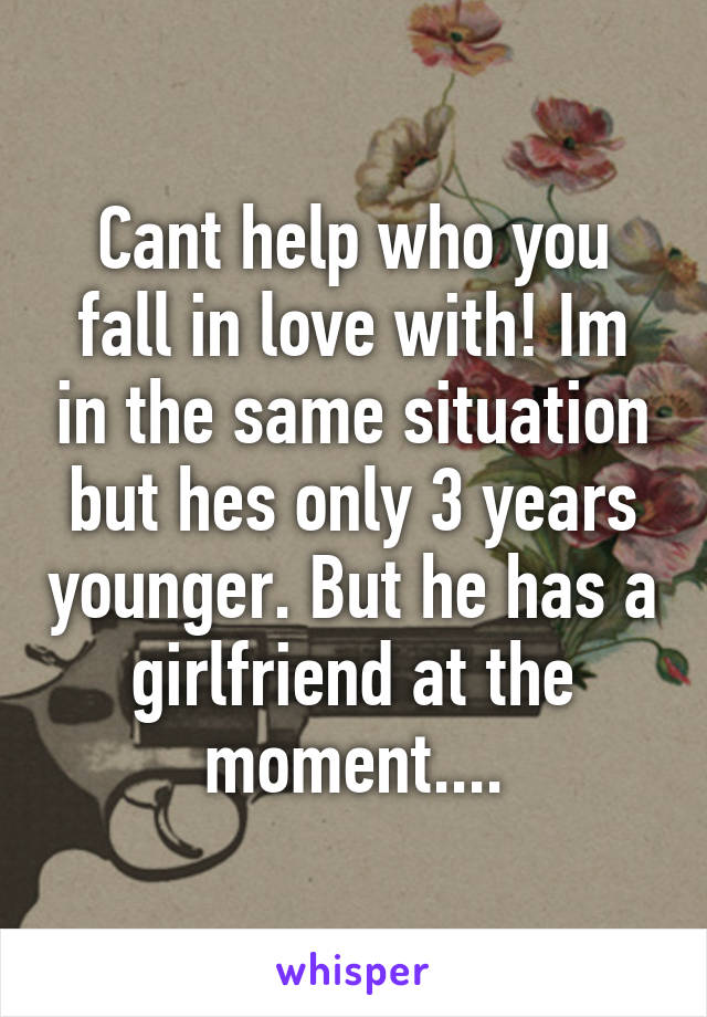 Cant help who you fall in love with! Im in the same situation but hes only 3 years younger. But he has a girlfriend at the moment....