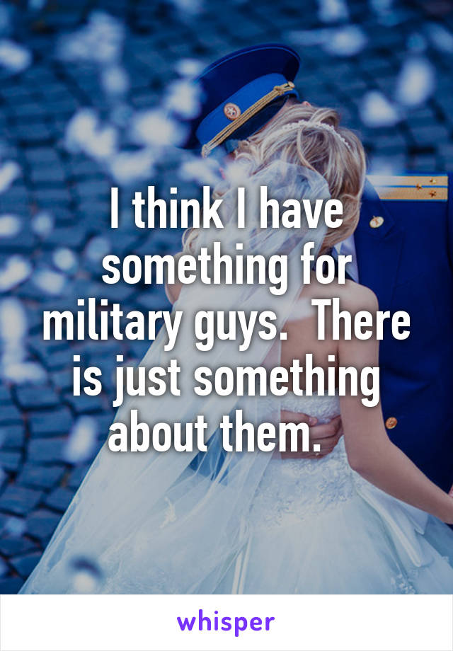 I think I have something for military guys.  There is just something about them.  