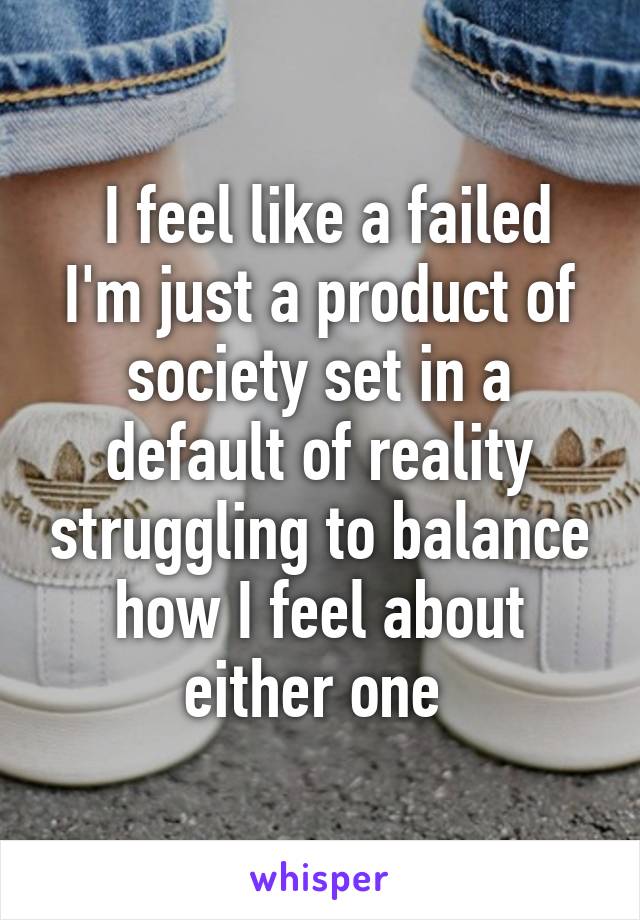  I feel like a failed I'm just a product of society set in a default of reality struggling to balance how I feel about either one 