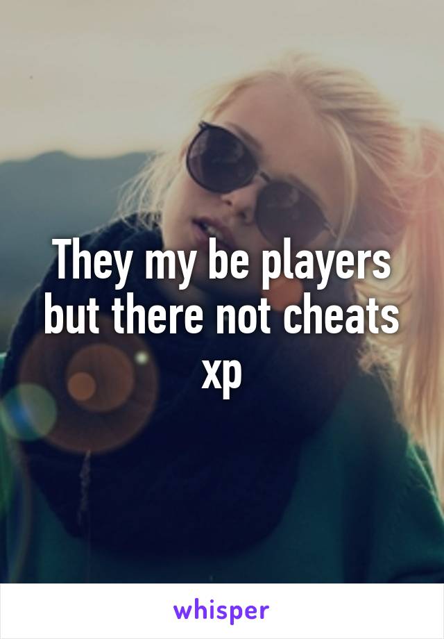 They my be players but there not cheats xp