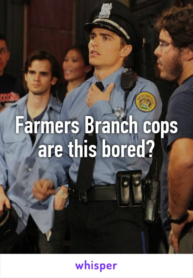 Farmers Branch cops are this bored?