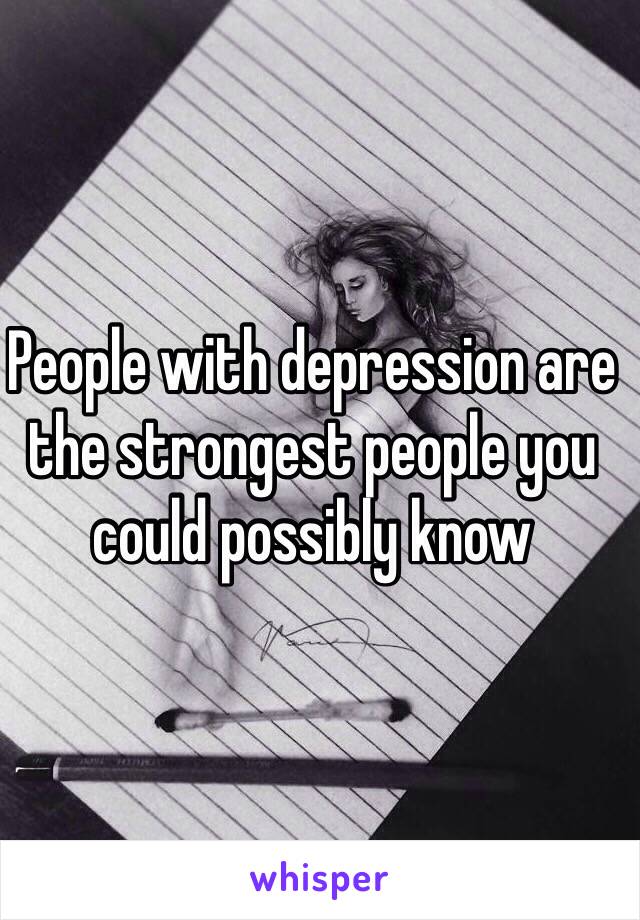 People with depression are the strongest people you could possibly know