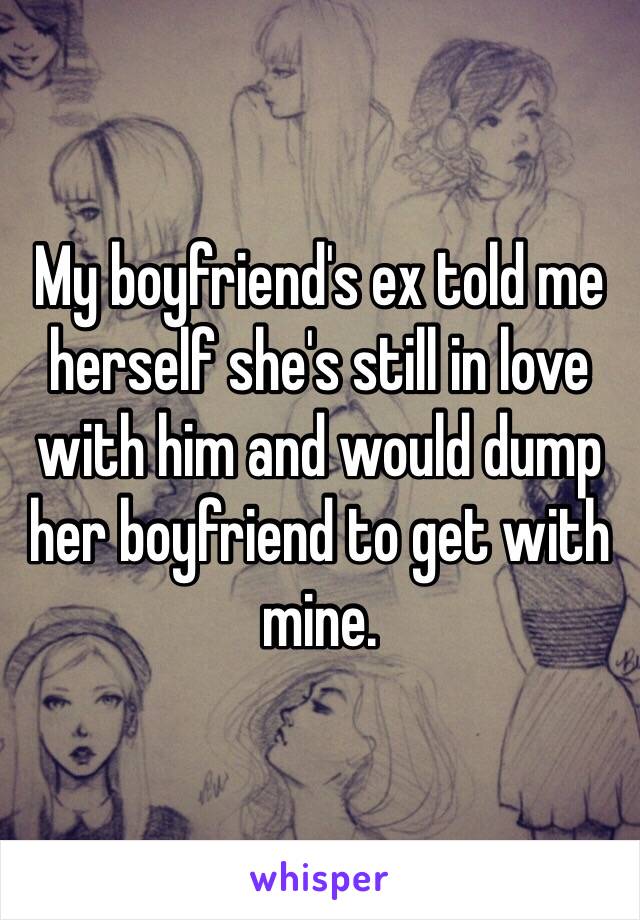 My boyfriend's ex told me herself she's still in love with him and would dump her boyfriend to get with mine.