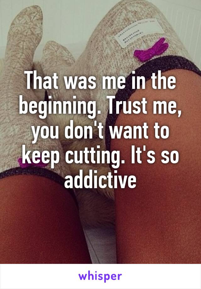 That was me in the beginning. Trust me, you don't want to keep cutting. It's so addictive
