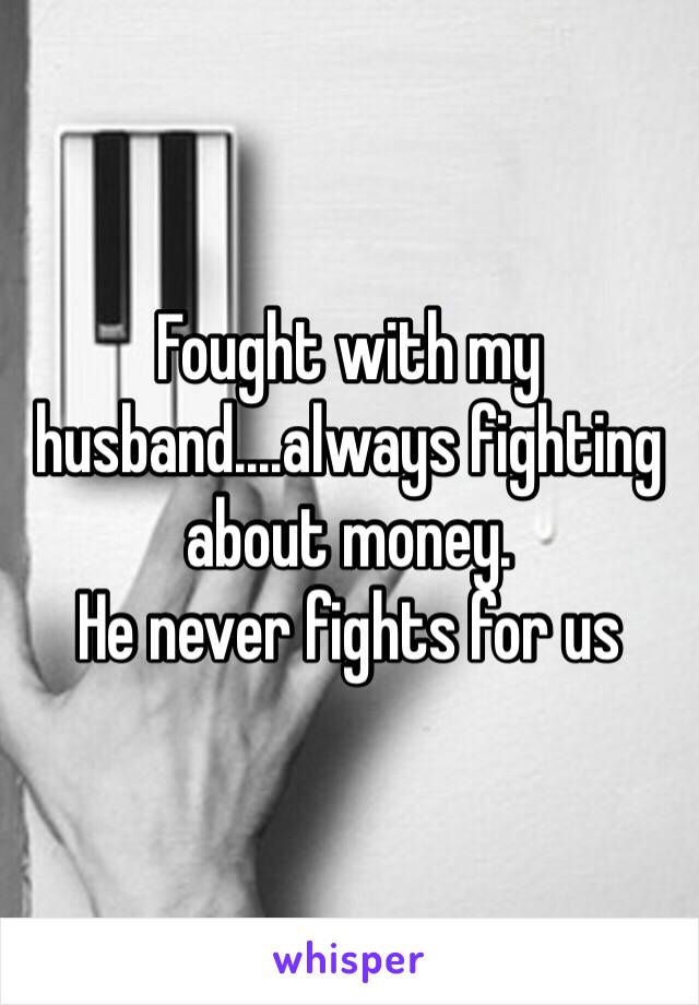 Fought with my husband....always fighting about money.
He never fights for us 