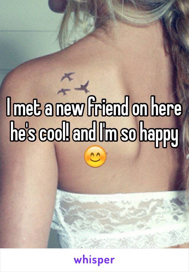 I met a new friend on here he's cool! and I'm so happy 😊