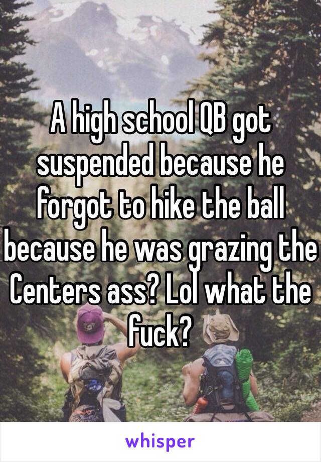 A high school QB got suspended because he forgot to hike the ball because he was grazing the Centers ass? Lol what the fuck? 