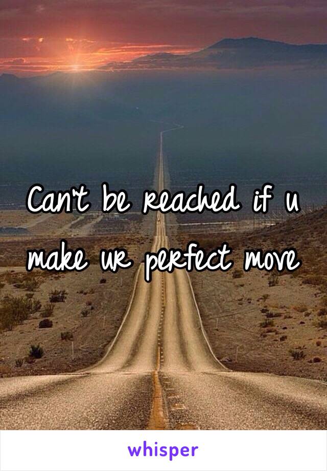 Can't be reached if u make ur perfect move 