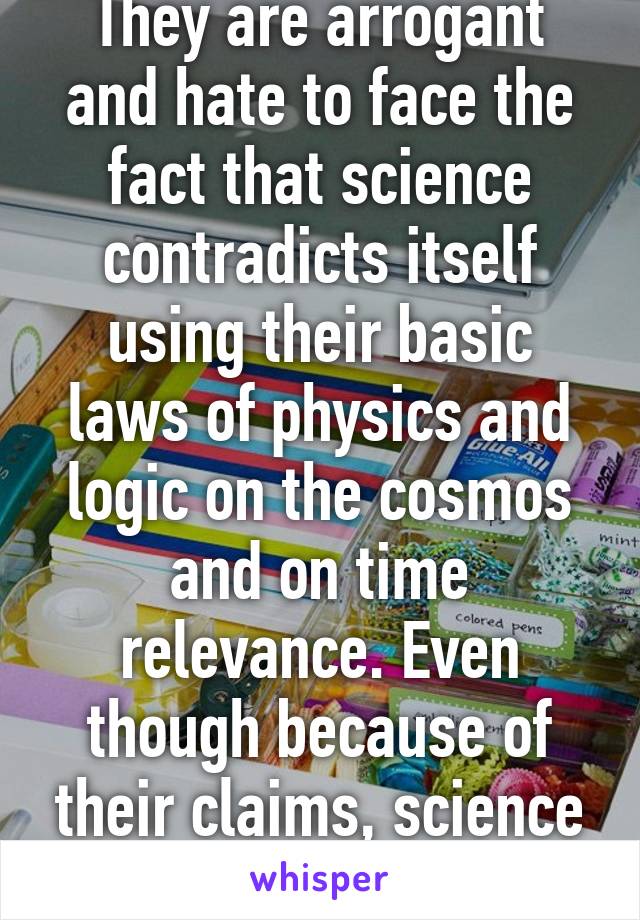 They are arrogant and hate to face the fact that science contradicts itself using their basic laws of physics and logic on the cosmos and on time relevance. Even though because of their claims, science makes God logical