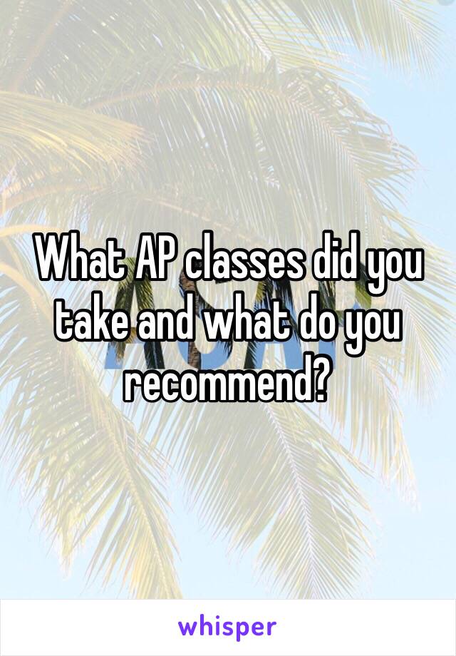 What AP classes did you take and what do you recommend?