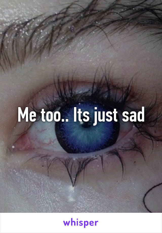 Me too.. Its just sad