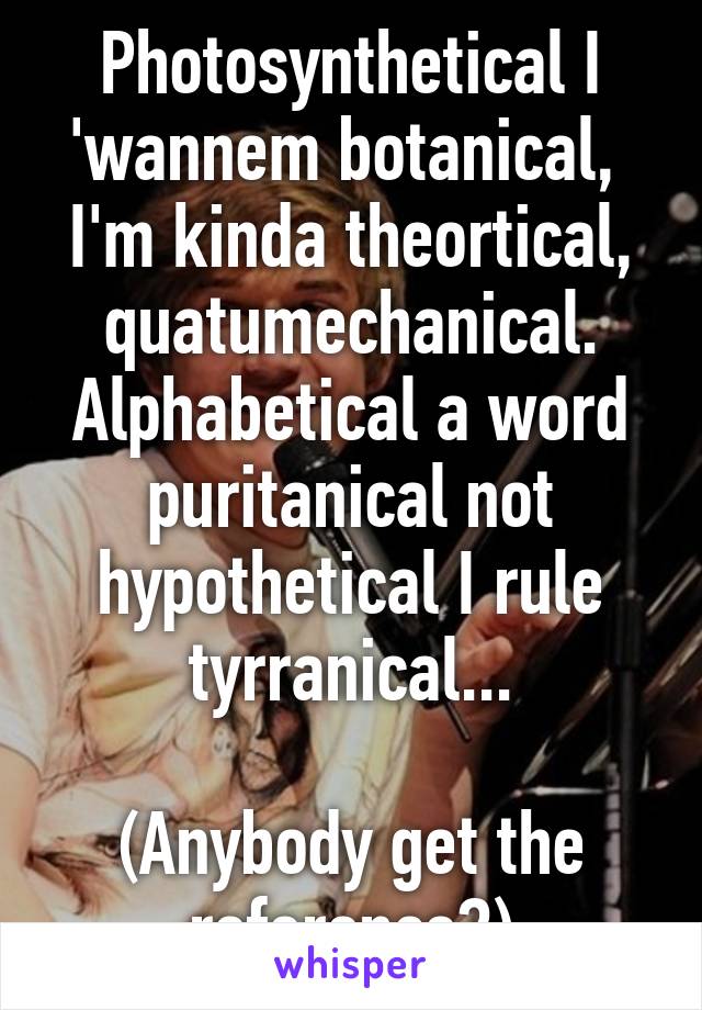 Photosynthetical I 'wannem botanical,  I'm kinda theortical, quatumechanical. Alphabetical a word puritanical not hypothetical I rule tyrranical...

(Anybody get the reference?)