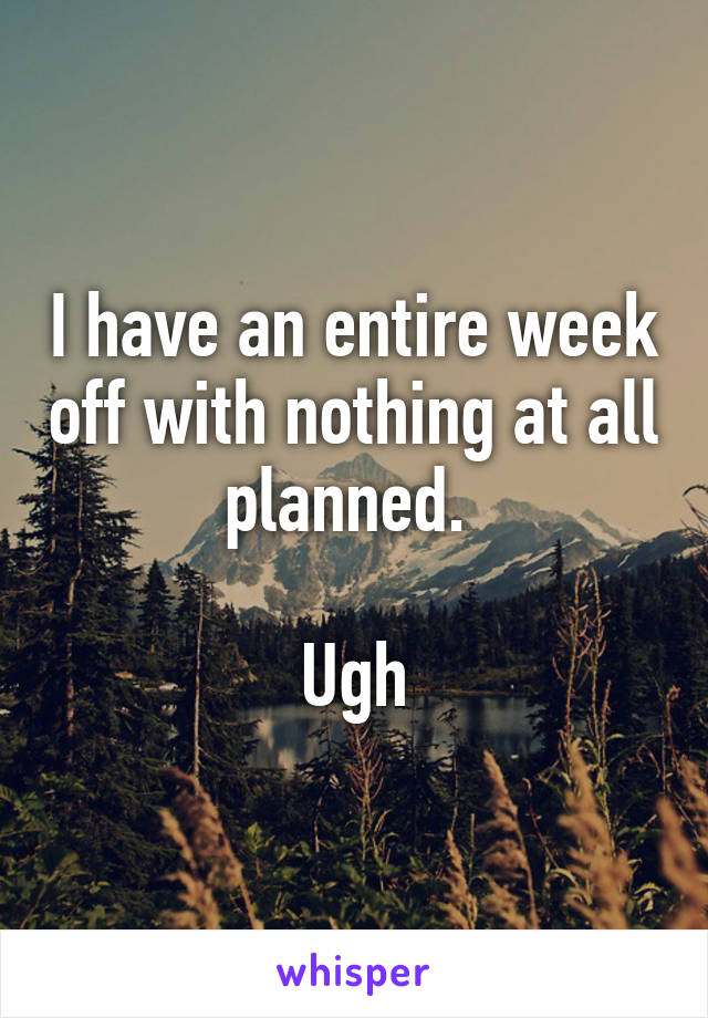 I have an entire week off with nothing at all planned. 

Ugh