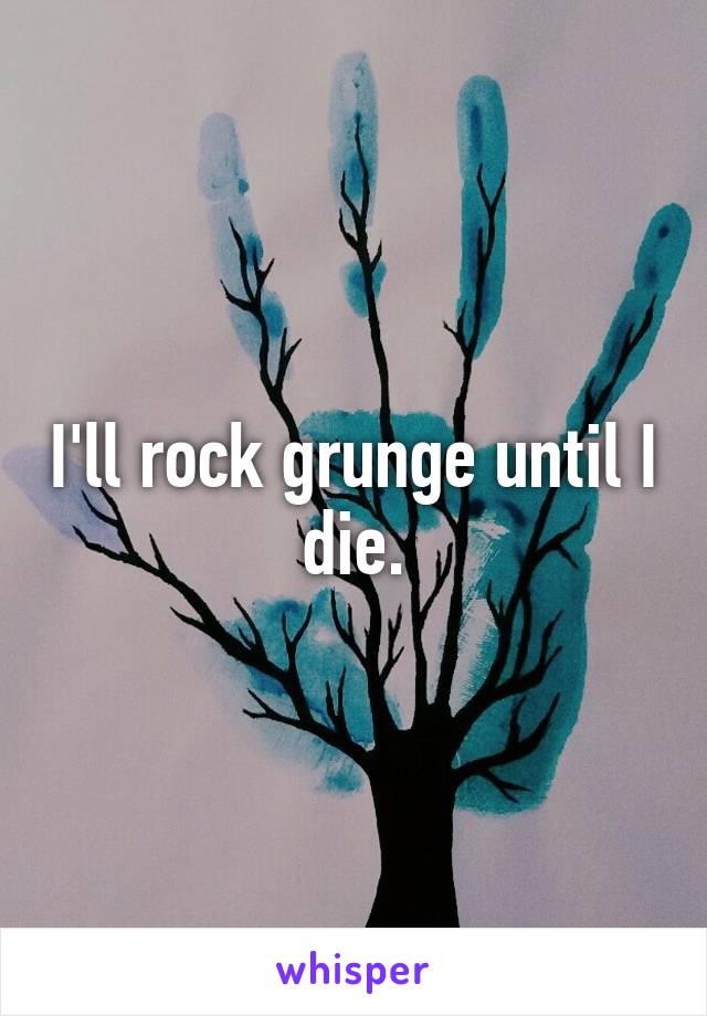 I'll rock grunge until I die.