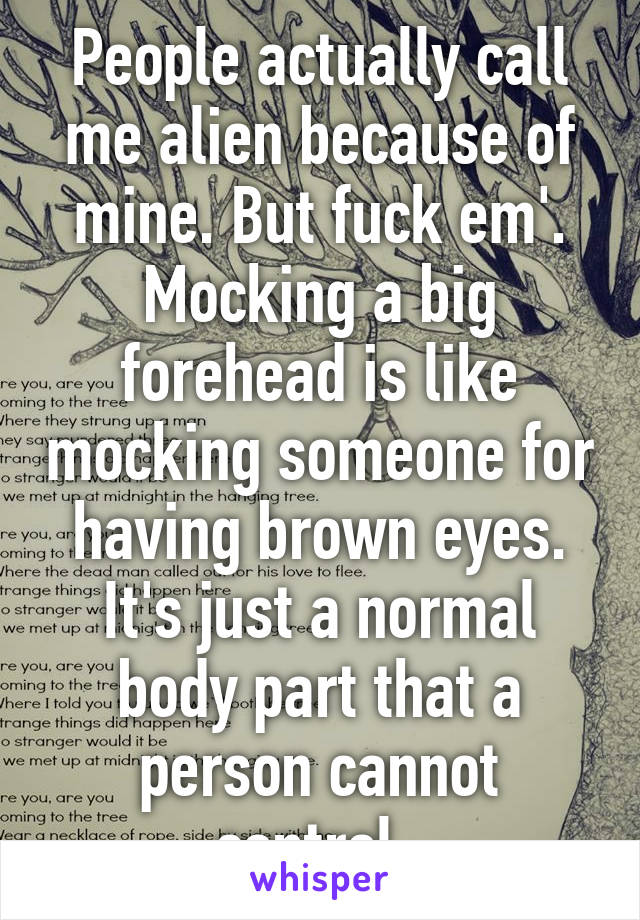 People actually call me alien because of mine. But fuck em'. Mocking a big forehead is like mocking someone for having brown eyes. It's just a normal body part that a person cannot control. 