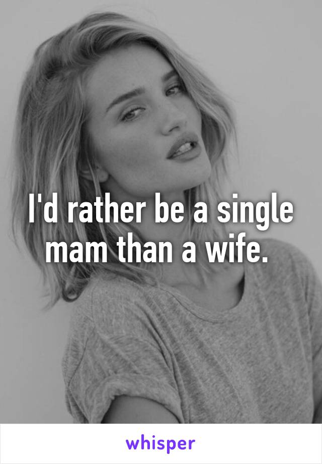 I'd rather be a single mam than a wife. 