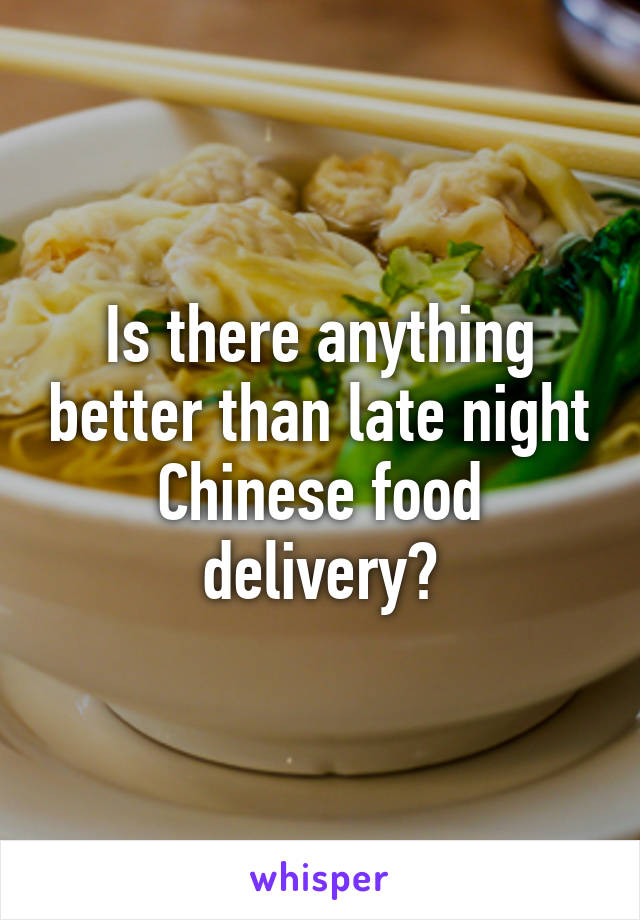 Is there anything better than late night Chinese food delivery?