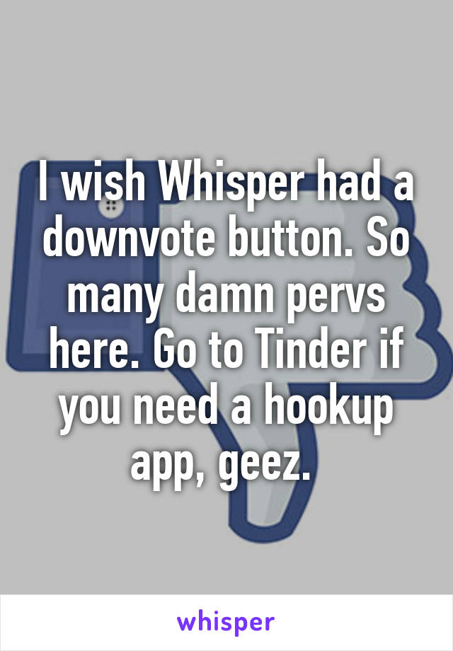 I wish Whisper had a downvote button. So many damn pervs here. Go to Tinder if you need a hookup app, geez. 