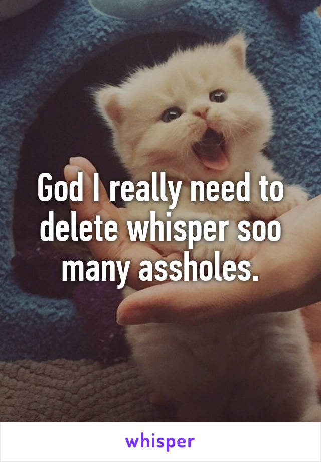 God I really need to delete whisper soo many assholes.