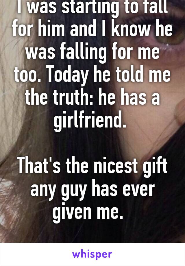 I was starting to fall for him and I know he was falling for me too. Today he told me the truth: he has a girlfriend. 

That's the nicest gift any guy has ever given me.  

