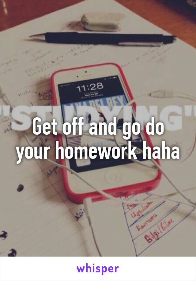 Get off and go do your homework haha