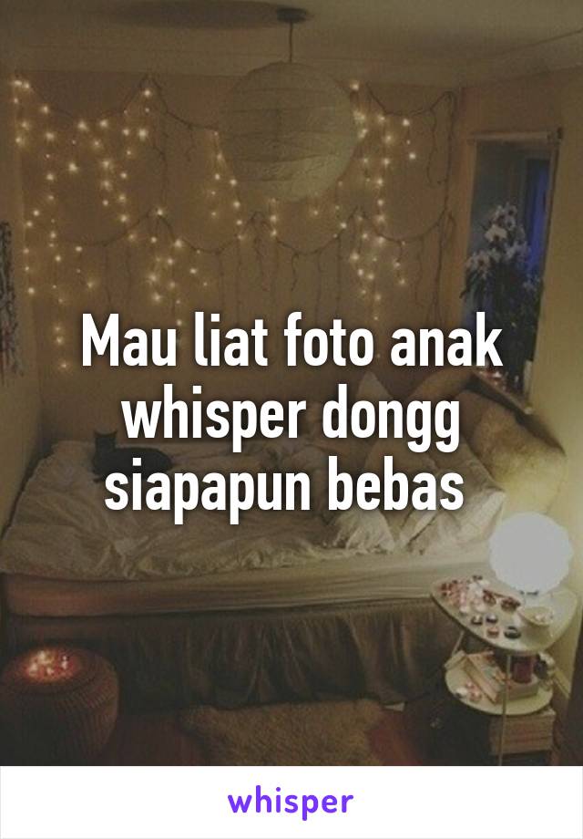 Mau liat foto anak whisper dongg siapapun bebas 