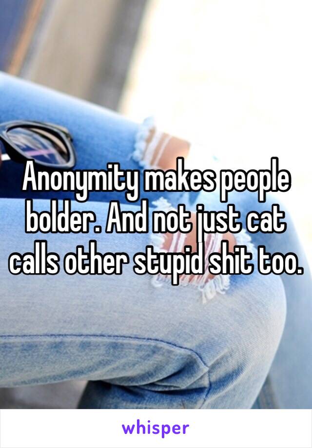 Anonymity makes people bolder. And not just cat calls other stupid shit too. 