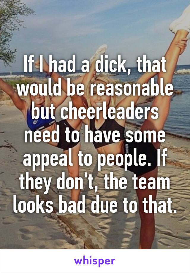 If I had a dick, that would be reasonable but cheerleaders need to have some appeal to people. If they don't, the team looks bad due to that.