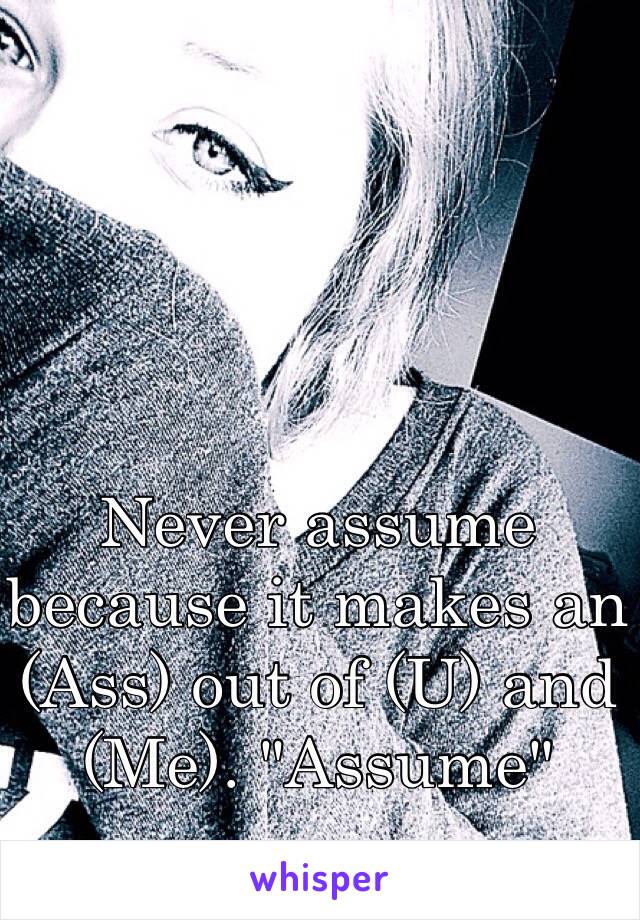 Never assume because it makes an (Ass) out of (U) and (Me). "Assume"